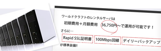 ワールドクラフトのレンタルサーバは初期費用+月額費用36,750円で運用が可能です。さらにRapid SSL証明書、100Mbps回線、デイリーバックアップが標準装備!